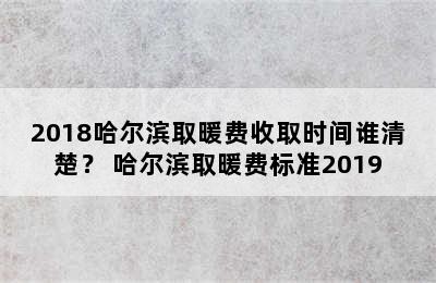 2018哈尔滨取暖费收取时间谁清楚？ 哈尔滨取暖费标准2019